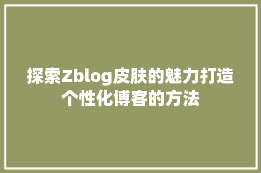 探索Zblog皮肤的魅力打造个性化博客的方法