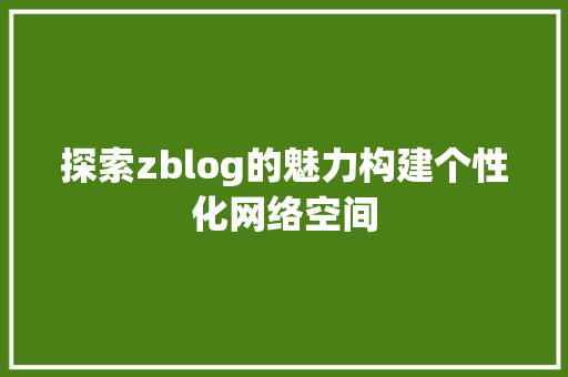 探索zblog的魅力构建个性化网络空间