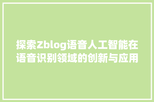 探索Zblog语音人工智能在语音识别领域的创新与应用