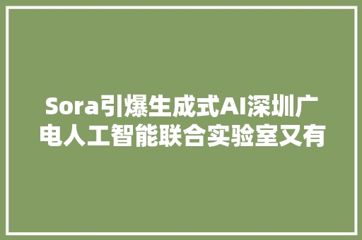 Sora引爆生成式AI深圳广电人工智能联合实验室又有新动作