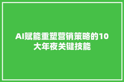 AI赋能重塑营销策略的10大年夜关键技能