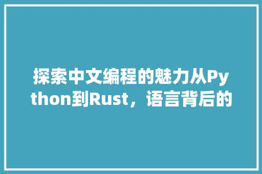 探索中文编程的魅力从Python到Rust，语言背后的文化传承与创新