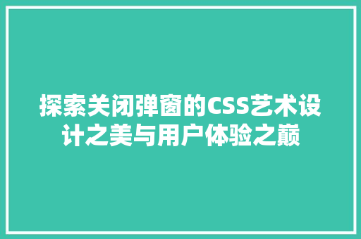 探索关闭弹窗的CSS艺术设计之美与用户体验之巅