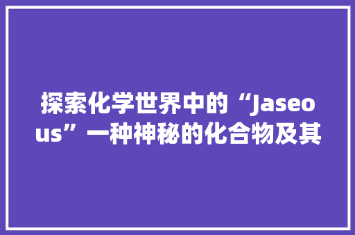 探索化学世界中的“Jaseous”一种神秘的化合物及其潜在应用