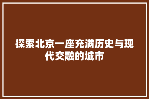 探索北京一座充满历史与现代交融的城市