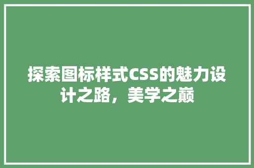 探索图标样式CSS的魅力设计之路，美学之巅