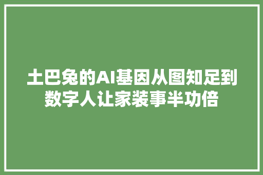 土巴兔的AI基因从图知足到数字人让家装事半功倍