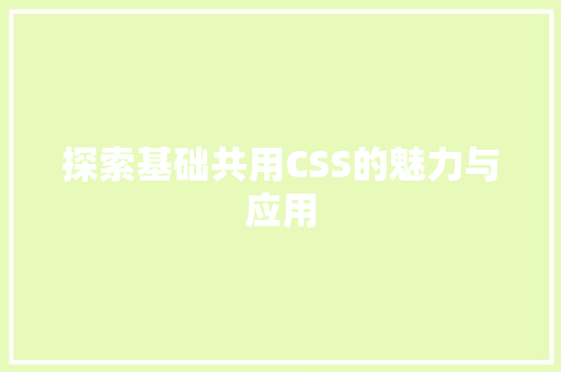 探索基础共用CSS的魅力与应用