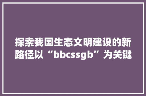 探索我国生态文明建设的新路径以“bbcssgb”为关键词的思考与方法