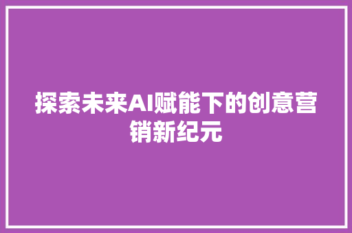 探索未来AI赋能下的创意营销新纪元