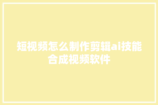 短视频怎么制作剪辑ai技能合成视频软件