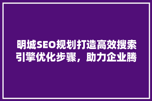 明城SEO规划打造高效搜索引擎优化步骤，助力企业腾飞