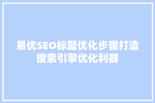 易优SEO标题优化步骤打造搜索引擎优化利器