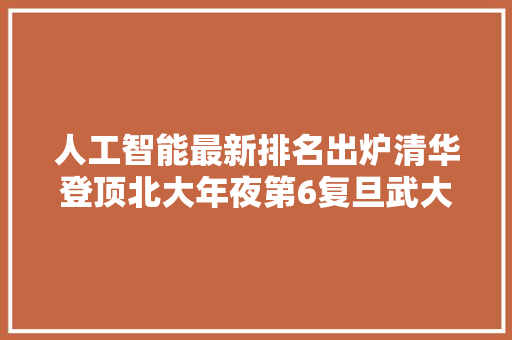 人工智能最新排名出炉清华登顶北大年夜第6复旦武大年夜跌出前十