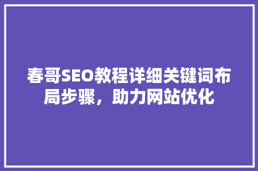 春哥SEO教程详细关键词布局步骤，助力网站优化