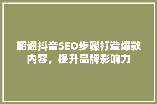 昭通抖音SEO步骤打造爆款内容，提升品牌影响力