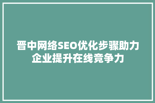 晋中网络SEO优化步骤助力企业提升在线竞争力