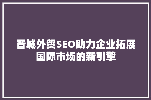 晋城外贸SEO助力企业拓展国际市场的新引擎