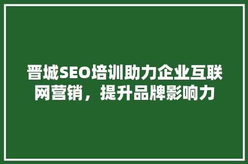 晋城SEO培训助力企业互联网营销，提升品牌影响力