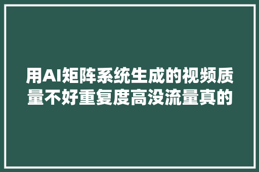 用AI矩阵系统生成的视频质量不好重复度高没流量真的吗