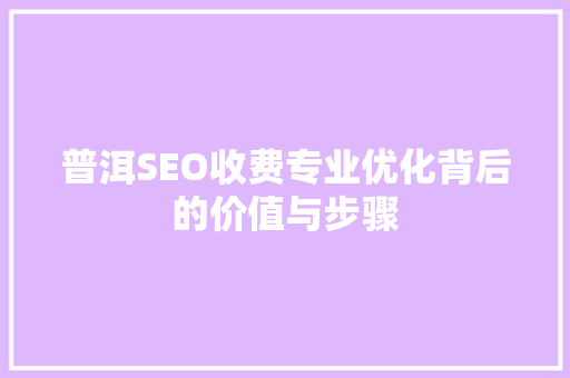 普洱SEO收费专业优化背后的价值与步骤