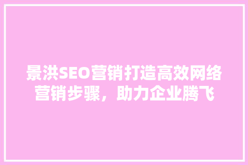 景洪SEO营销打造高效网络营销步骤，助力企业腾飞