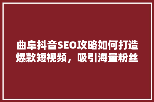 曲阜抖音SEO攻略如何打造爆款短视频，吸引海量粉丝