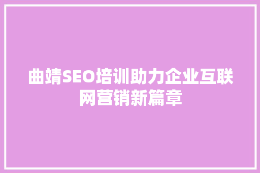 曲靖SEO培训助力企业互联网营销新篇章