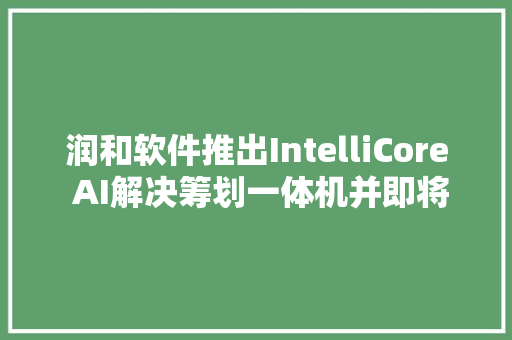 润和软件推出IntelliCore AI解决筹划一体机并即将对外发卖