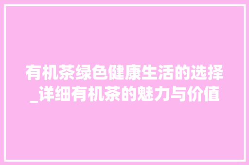 有机茶绿色健康生活的选择_详细有机茶的魅力与价值