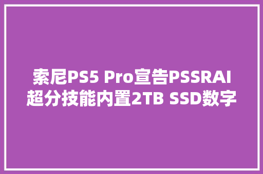 索尼PS5 Pro宣告PSSRAI超分技能内置2TB SSD数字版699美元