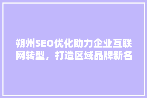 朔州SEO优化助力企业互联网转型，打造区域品牌新名片