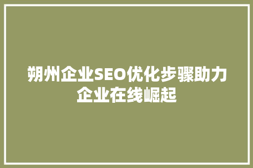 朔州企业SEO优化步骤助力企业在线崛起