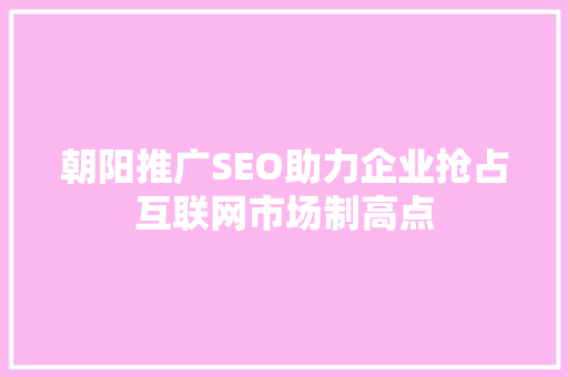 朝阳推广SEO助力企业抢占互联网市场制高点