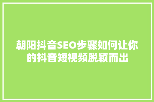 朝阳抖音SEO步骤如何让你的抖音短视频脱颖而出