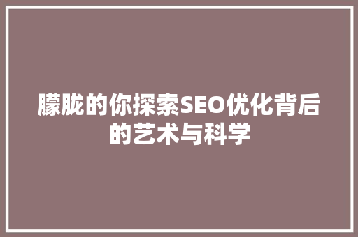 朦胧的你探索SEO优化背后的艺术与科学