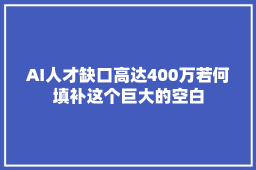 AI人才缺口高达400万若何填补这个巨大的空白