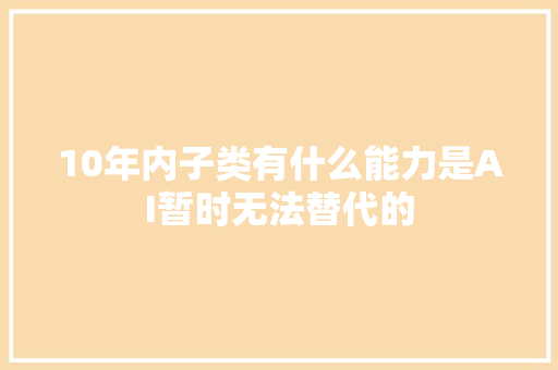 10年内子类有什么能力是AI暂时无法替代的