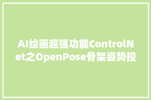 AI绘画超强功能ControlNet之OpenPose骨架姿势控制篇