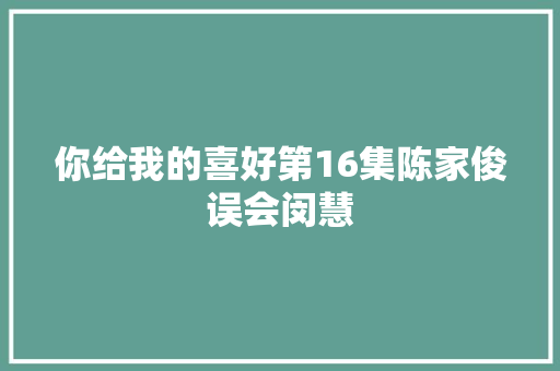 你给我的喜好第16集陈家俊误会闵慧