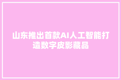 山东推出首款AI人工智能打造数字皮影藏品