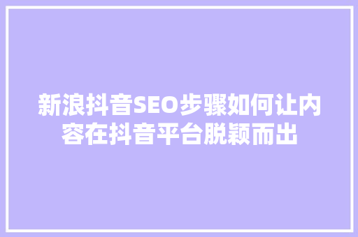 新浪抖音SEO步骤如何让内容在抖音平台脱颖而出