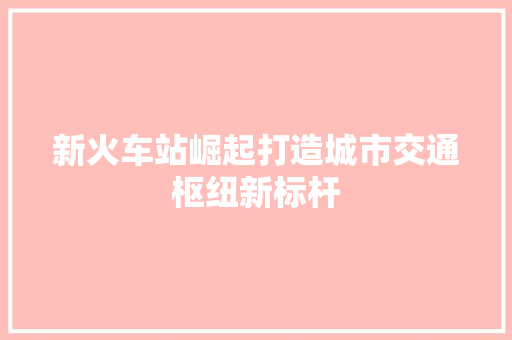 新火车站崛起打造城市交通枢纽新标杆