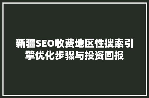 新疆SEO收费地区性搜索引擎优化步骤与投资回报