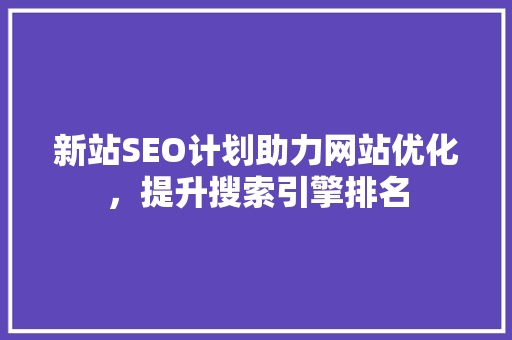 新站SEO计划助力网站优化，提升搜索引擎排名