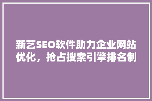 新艺SEO软件助力企业网站优化，抢占搜索引擎排名制高点