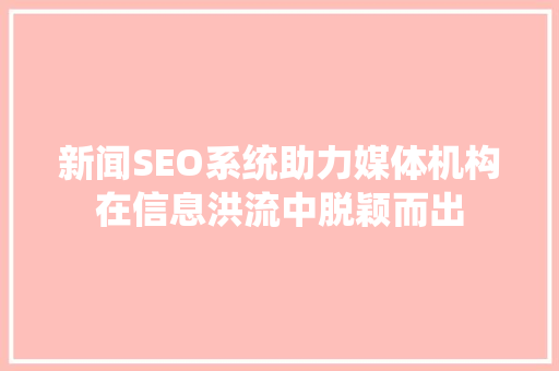 新闻SEO系统助力媒体机构在信息洪流中脱颖而出