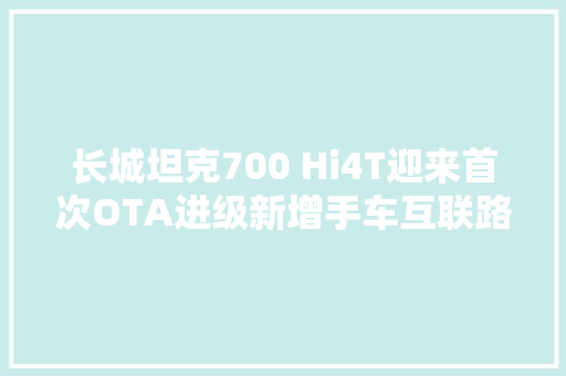 长城坦克700 Hi4T迎来首次OTA进级新增手车互联路书等