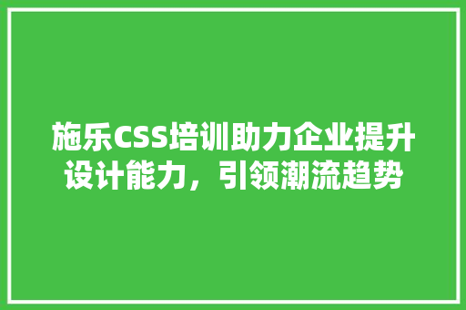 施乐CSS培训助力企业提升设计能力，引领潮流趋势