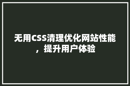 无用CSS清理优化网站性能，提升用户体验